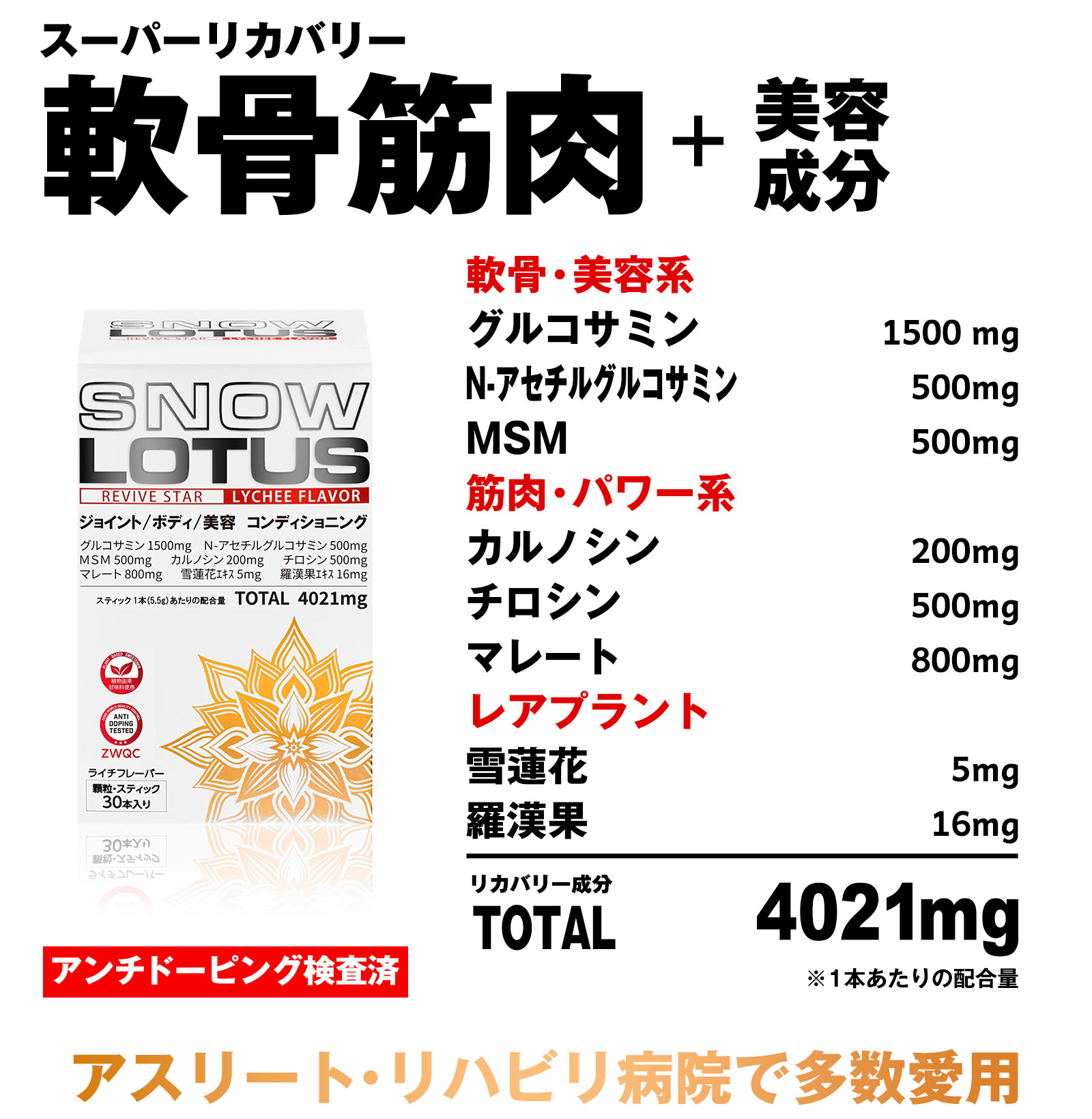 スノーロータス4021mg ライチ味・顆粒スティックタイプ 4大成分7種類 4021mg 軟骨・ハリツヤ成分 グルコサミン1500mg N-アセチルグルコサミン500mg コンドロイチン含有軟骨エキス末200mg MSM500mg 筋肉成分 エナジー成分 マレーと(リンゴ酸)400mg 雪連花エキス末5mg ※スティック1本5.5gあたりの配合量